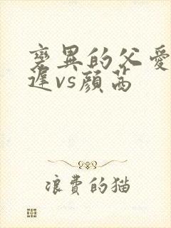 变异的父爱颜栖迟vs颜茜