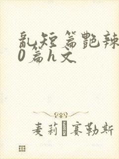 乱短篇艳辣500篇h文