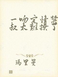 一吻定情禁欲小叔太难撩了