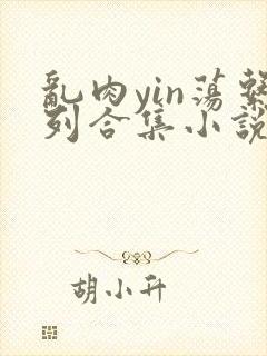 乱肉yin荡系列合集小说