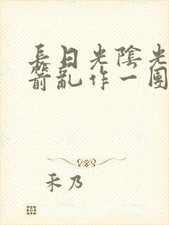 长日光阴光阴似箭乱作一团笔趣阁