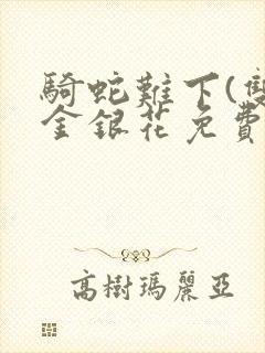 骑蛇难下(双)金银花免费阅读