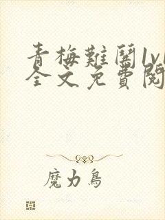 青梅难哄1v1全文免费阅读小说