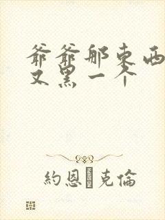 爷爷那东西又大又黑一个