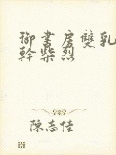 御书房双乳晃动干柴烈