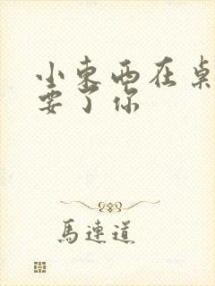 小东西在桌子上要了你