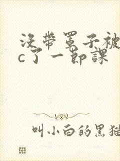 没带罩子被校霸c了一节课