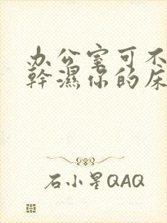 办公室可不可以干湿你的床垫