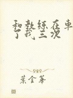 和教练在车里干了我三次