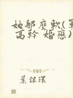 她那么软(军婚 高干 婚恋)完结