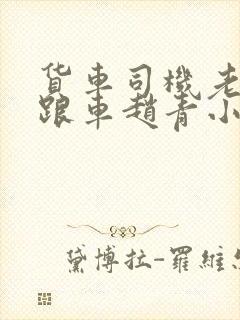 货车司机老周和跟车赵青小明