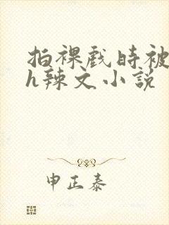 拍裸戏时被c了h辣文小说