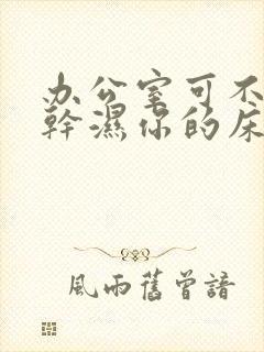 办公室可不可以干湿你的床垫