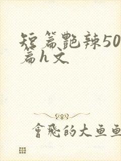 短篇艳辣500篇h文