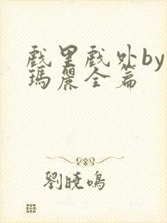 戏里戏外by苏玛丽全篇