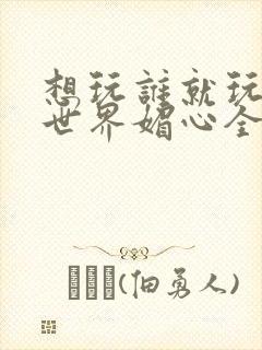 想玩谁就玩谁的世界媚心全文阅读