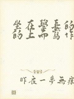 坐在学长的硬硬的上面写作业