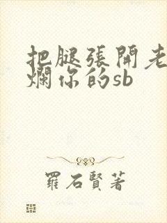 把腿张开老子臊烂你的sb