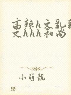 高辣h文乱乳h文hhh和尚