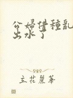 公妇借种乱h日出水了