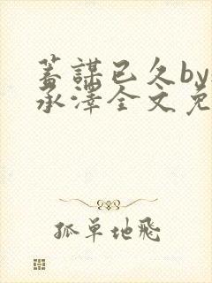 蓄谋已久by魏承泽全文免费笔趣阁