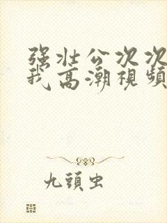 强壮公次次弄得我高潮视频