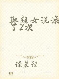 与亲女洗澡时伦了2次