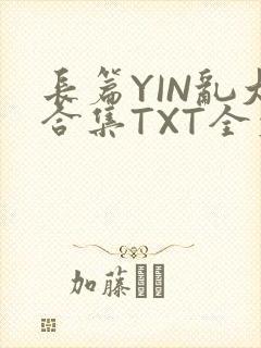 长篇YIN乱大合集TXT全文下载