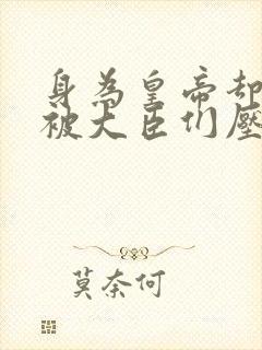 身为皇帝却每天被大臣们压