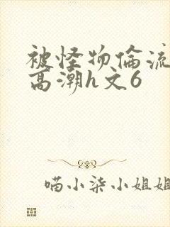 被怪物伦流澡到高潮h文6