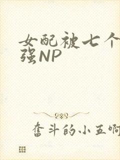 女配被七个男主强NP