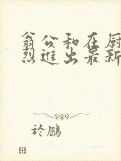 翁公和在厨房猛烈进出最新章节