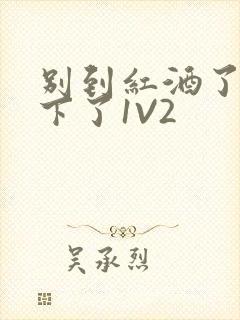 别到红酒了装不下了1V2封面