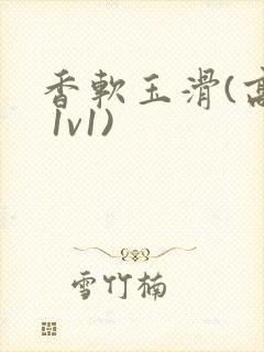 香软玉滑(高h 1v1)