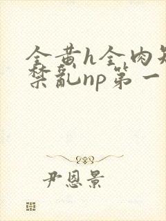 全黄h全肉短篇禁乱np第一次封面