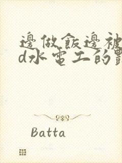 边做饭边被躁bd水电工的艳遇