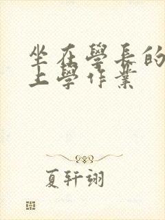 坐在学长的棒棒上学作业