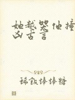 她越哭他撞得越凶古言