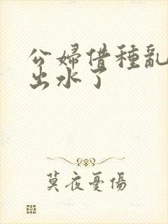 公妇借种乱h日出水了封面