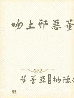 吻上邪恶董事长