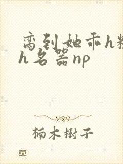 脔到她乖h粗话h名器np