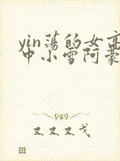 yin荡的女高中小雪阿豪