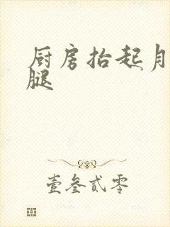 厨房抬起月月的腿