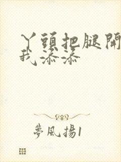 丫头把腿开大让我添添