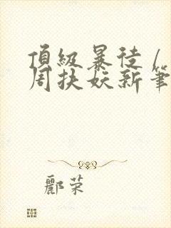 顶级暴徒 / 周扶妖新笔趣阁全文