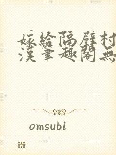 嫁给隔壁村的糙汉笔趣阁无弹窗