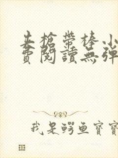 夹枪带棒小说免费阅读无弹窗笔趣