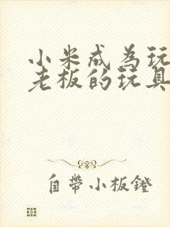 小米成为玩具店老板的玩具