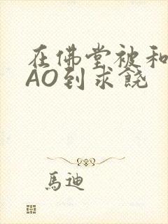 在佛堂被和尚CAO到求饶