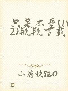 只是不爱(1V2)瓶瓶下载封面